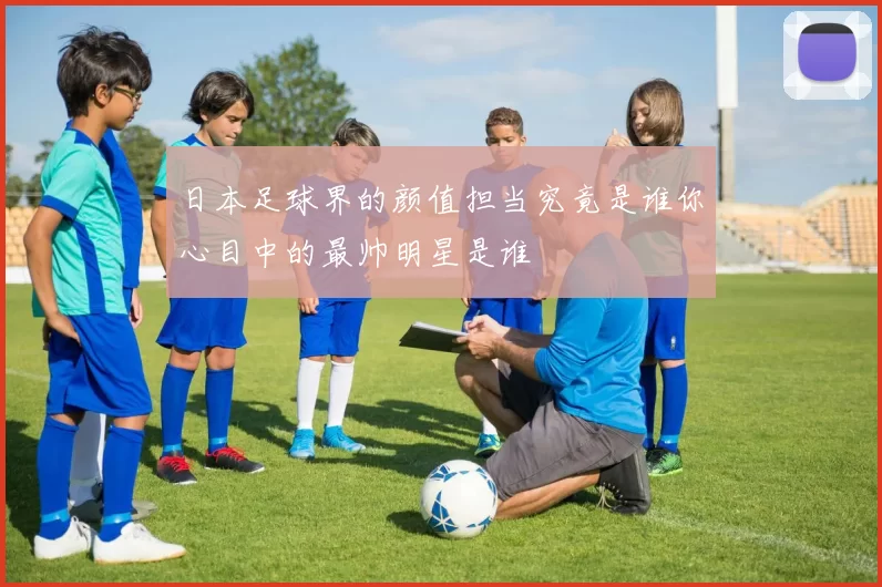 日本足球界的颜值担当究竟是谁你心目中的最帅明星是谁