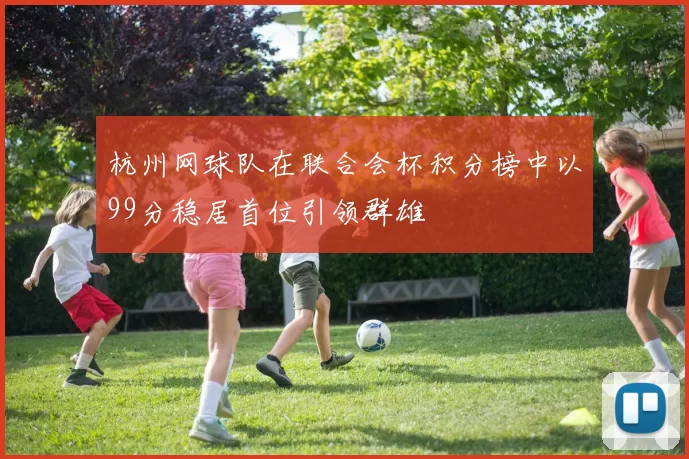杭州网球队在联合会杯积分榜中以99分稳居首位引领群雄