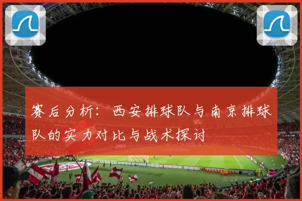 赛后分析：西安排球队与南京排球队的实力对比与战术探讨