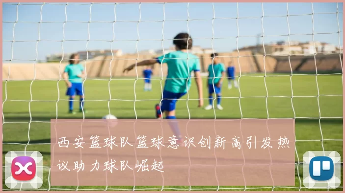西安篮球队篮球意识创新高引发热议助力球队崛起