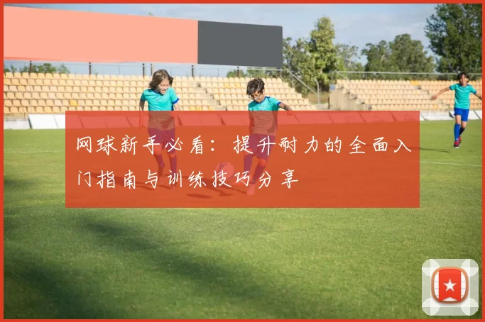 网球新手必看：提升耐力的全面入门指南与训练技巧分享