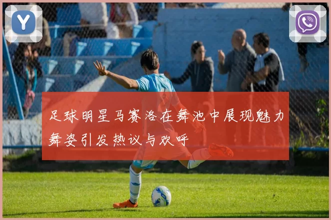 足球明星马赛洛在舞池中展现魅力舞姿引发热议与欢呼