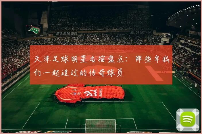 天津足球明星名宿盘点：那些年我们一起追过的传奇球员