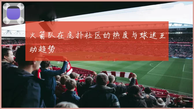 火箭队在虎扑社区的热度与球迷互动趋势