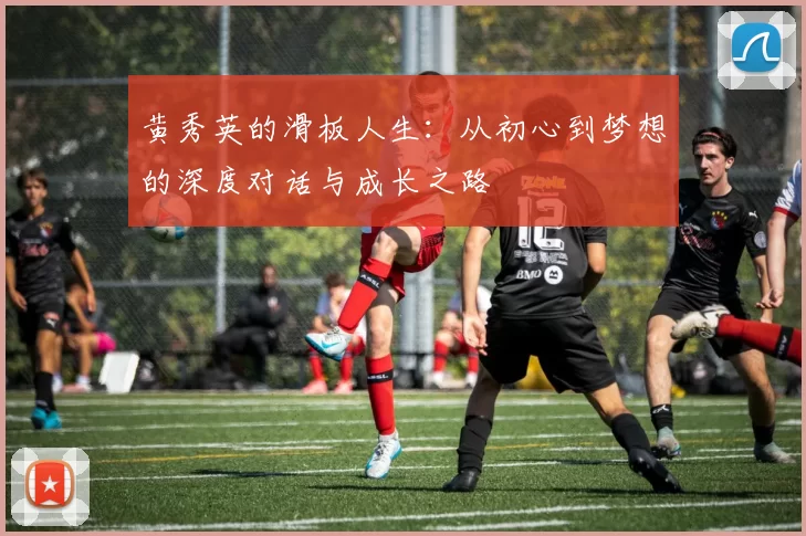 黄秀英的滑板人生：从初心到梦想的深度对话与成长之路