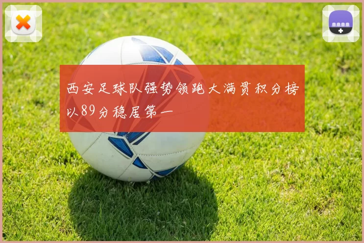 西安足球队强势领跑大满贯积分榜以89分稳居第一