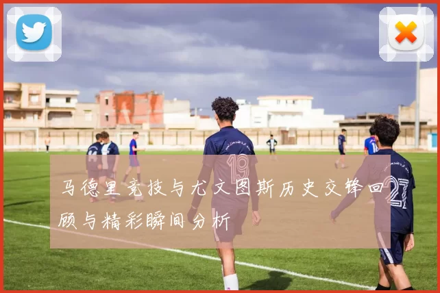 马德里竞技与尤文图斯历史交锋回顾与精彩瞬间分析