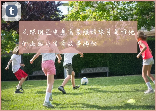 足球明星中身高最矮的球员是谁他的成就与传奇故事揭秘