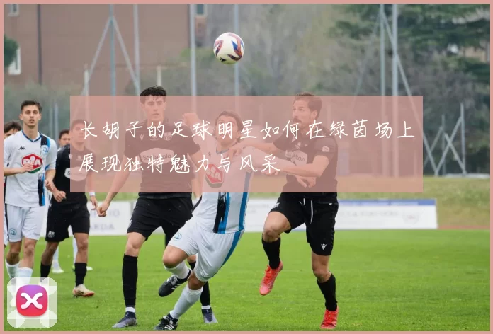 长胡子的足球明星如何在绿茵场上展现独特魅力与风采