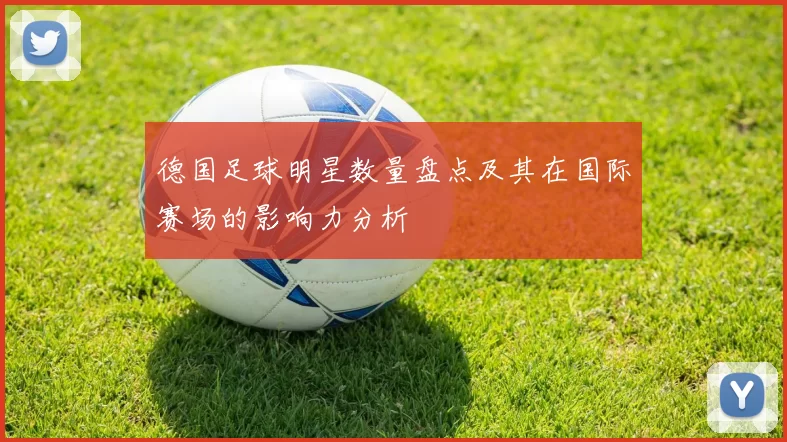 德国足球明星数量盘点及其在国际赛场的影响力分析