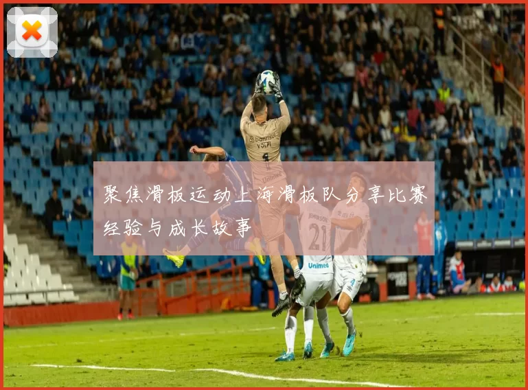 聚焦滑板运动上海滑板队分享比赛经验与成长故事