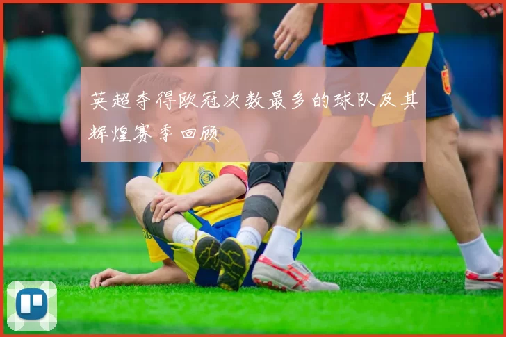 英超夺得欧冠次数最多的球队及其辉煌赛季回顾