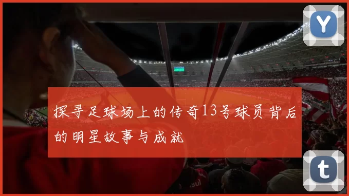 探寻足球场上的传奇13号球员背后的明星故事与成就