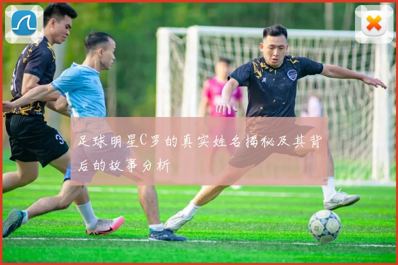 足球明星C罗的真实姓名揭秘及其背后的故事分析