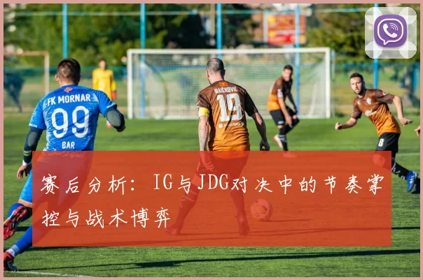 赛后分析：IG与JDG对决中的节奏掌控与战术博弈