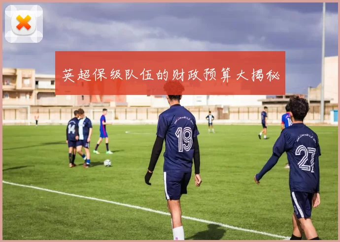 英超保级队伍的财政预算大揭秘
