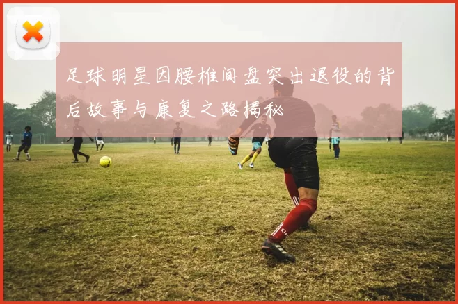 足球明星因腰椎间盘突出退役的背后故事与康复之路揭秘