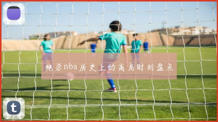 绝杀nba历史上的高光时刻盘点