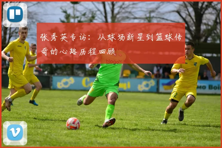 张秀英专访：从球场新星到篮球传奇的心路历程回顾