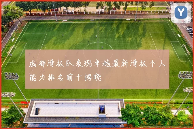成都滑板队表现卓越最新滑板个人能力排名前十揭晓