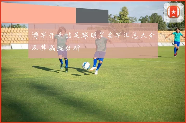 博字开头的足球明星名字汇总大全及其成就分析