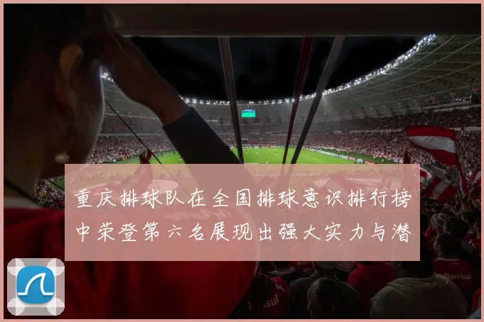 重庆排球队在全国排球意识排行榜中荣登第六名展现出强大实力与潜力