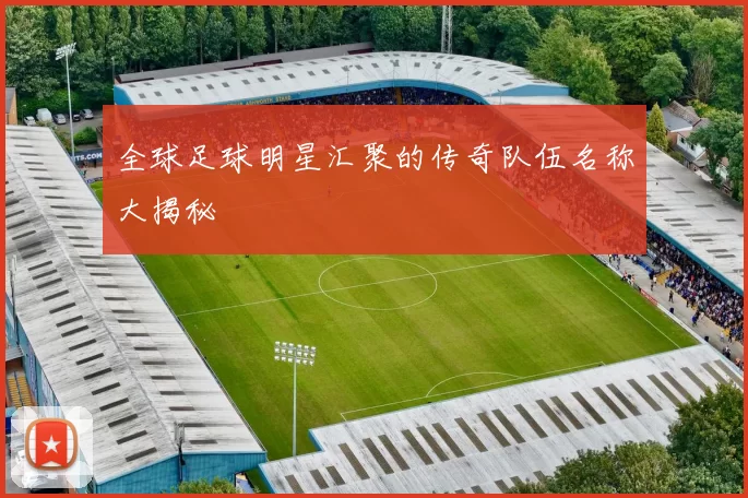 全球足球明星汇聚的传奇队伍名称大揭秘