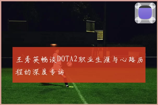 王秀英畅谈DOTA2职业生涯与心路历程的深度专访