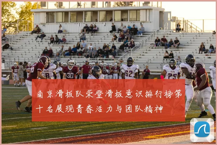 南京滑板队荣登滑板意识排行榜第十名展现青春活力与团队精神