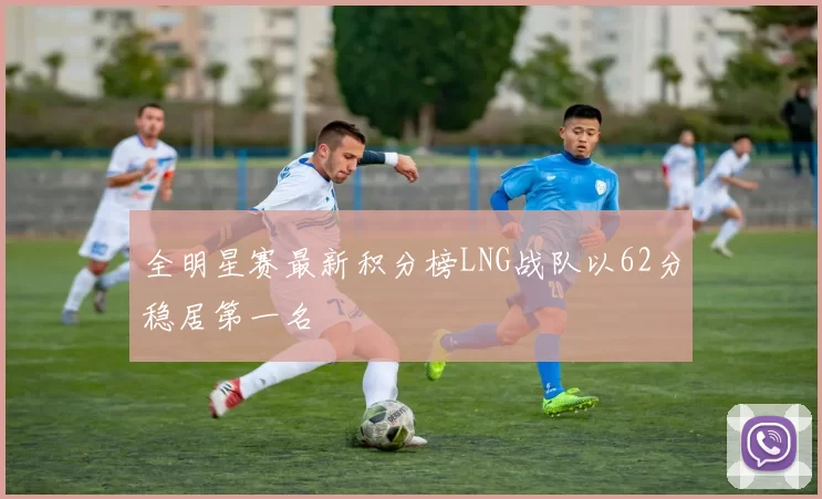 全明星赛最新积分榜LNG战队以62分稳居第一名