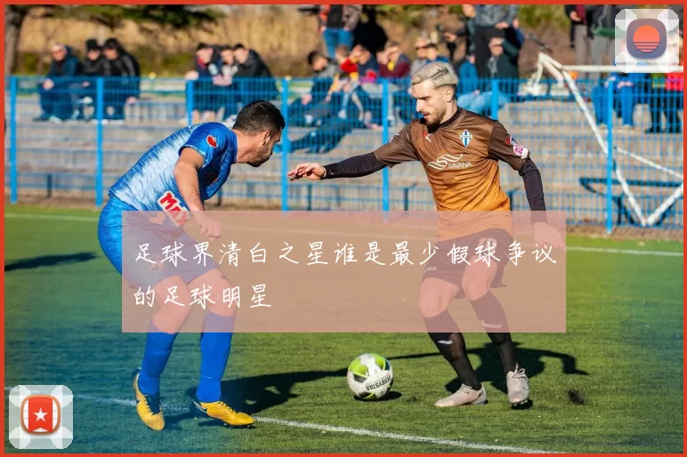 足球界清白之星谁是最少假球争议的足球明星