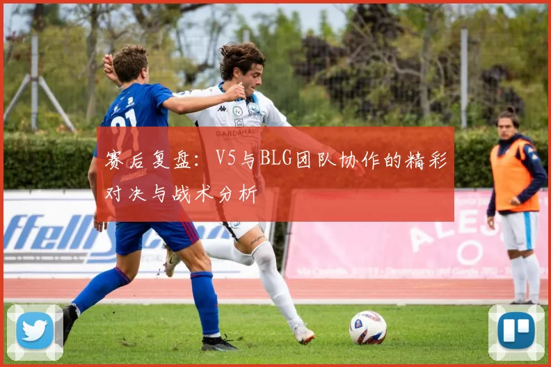 赛后复盘：V5与BLG团队协作的精彩对决与战术分析