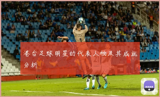 港台足球明星的代表人物及其成就分析